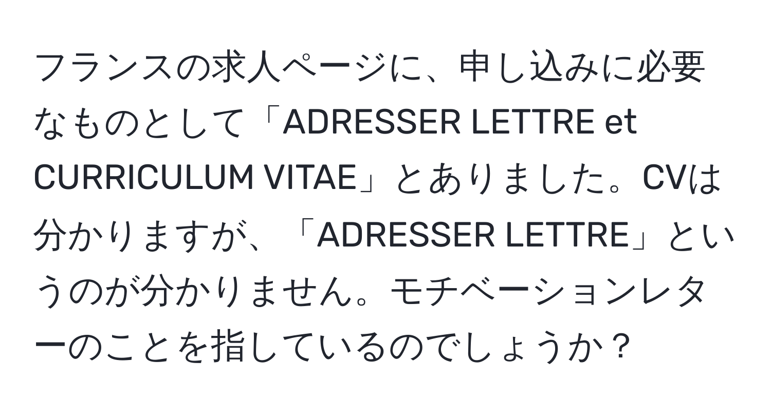 フランスの求人ページに、申し込みに必要なものとして「ADRESSER LETTRE et CURRICULUM VITAE」とありました。CVは分かりますが、「ADRESSER LETTRE」というのが分かりません。モチベーションレターのことを指しているのでしょうか？