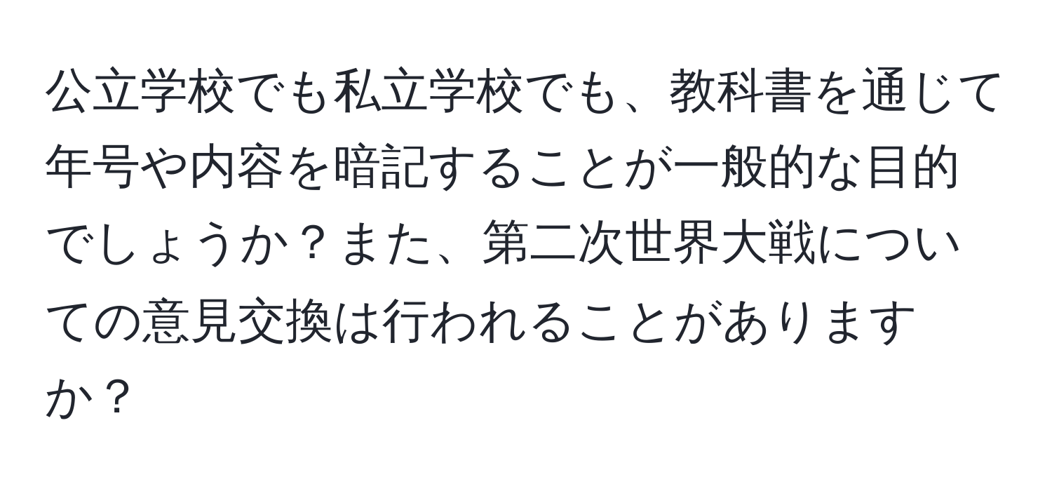 公立学校でも私立学校でも、教科書を通じて年号や内容を暗記することが一般的な目的でしょうか？また、第二次世界大戦についての意見交換は行われることがありますか？