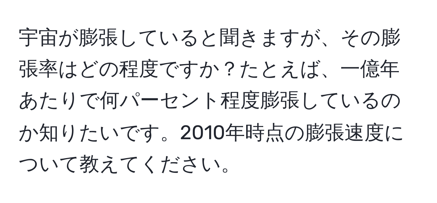 宇宙が膨張していると聞きますが、その膨張率はどの程度ですか？たとえば、一億年あたりで何パーセント程度膨張しているのか知りたいです。2010年時点の膨張速度について教えてください。