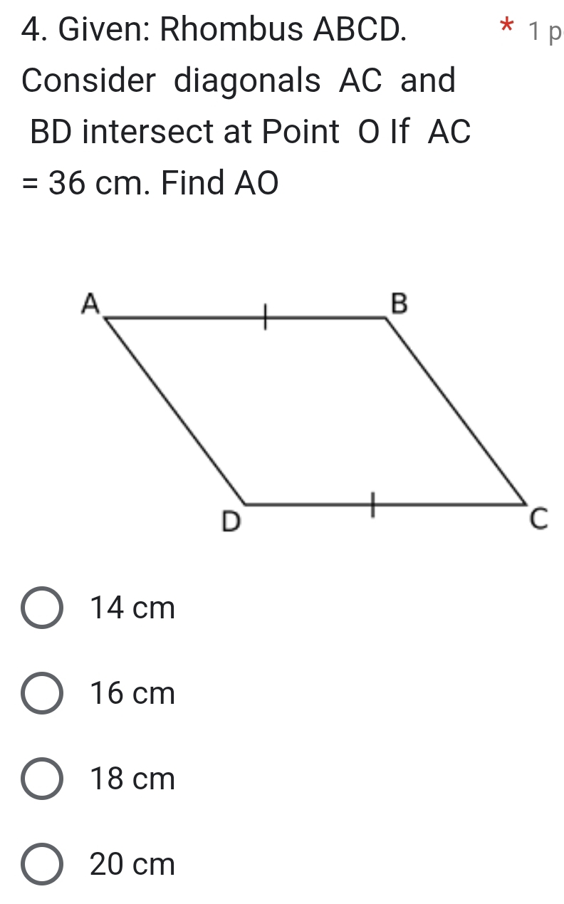 Given: Rhombus ABCD. * 1 p
Consider diagonals AC and
BD intersect at Point O If AC
=36cm. Find AO
14 cm
16 cm
18 cm
20 cm