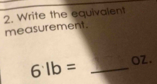 Write the equivalent 
measurement. 
OZ.
61b= _