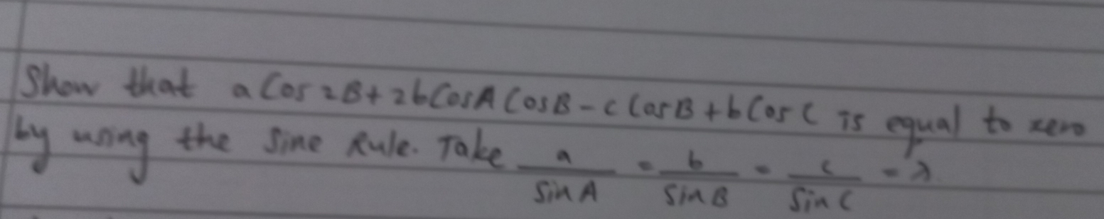 Show that acos 2B+2bcos Acos B-ccos B+bcos C
by uring the sine Rule. Take
is equal to zero
 a/sin A = b/sin B = c/sin C =lambda