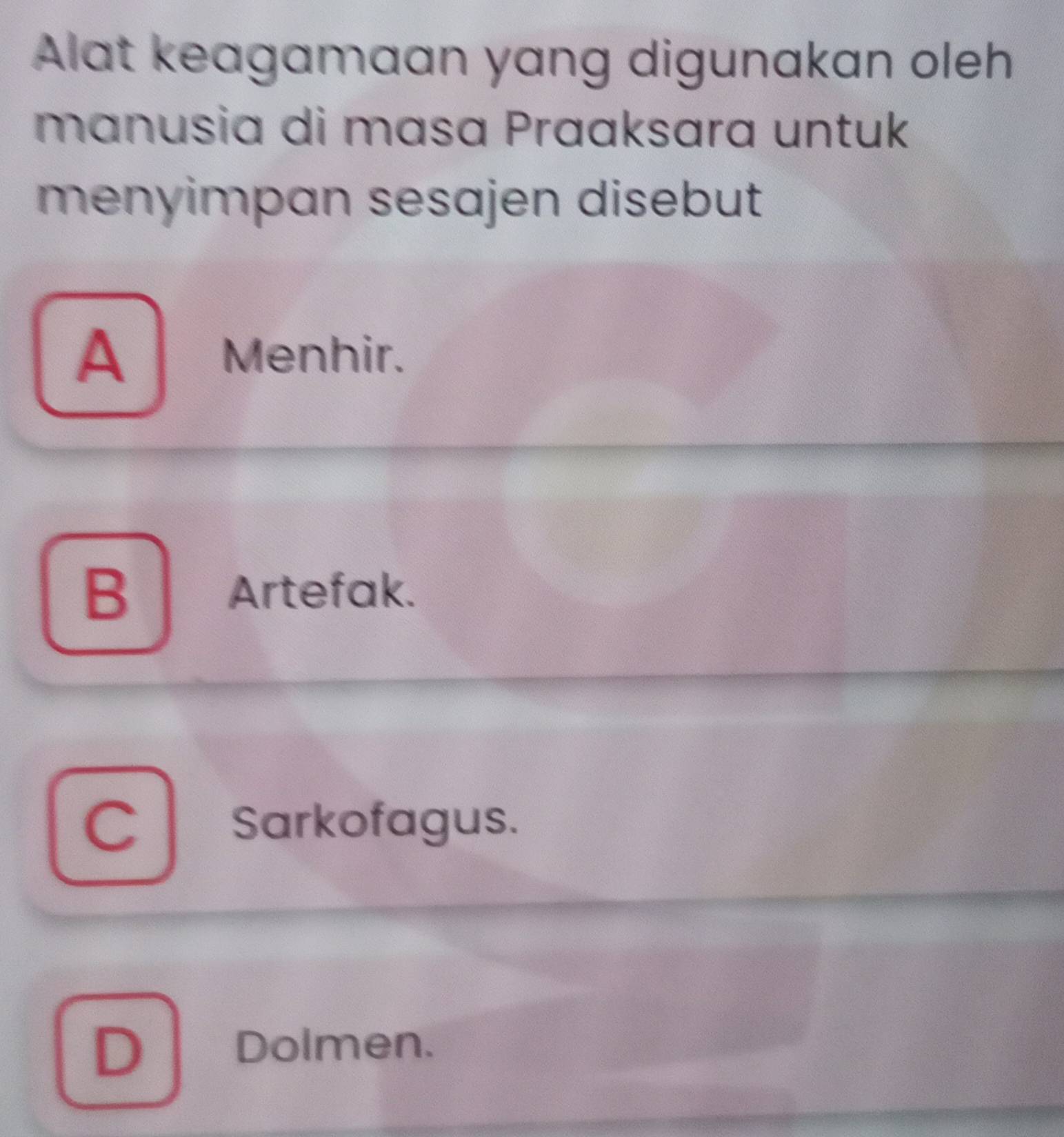 Alat keagamaan yang digunakan oleh
manusia di masa Praaksara untuk
menyimpan sesajen disebut
A Menhir.
B Artefak.
C Sarkofagus.
D | Dolmen.