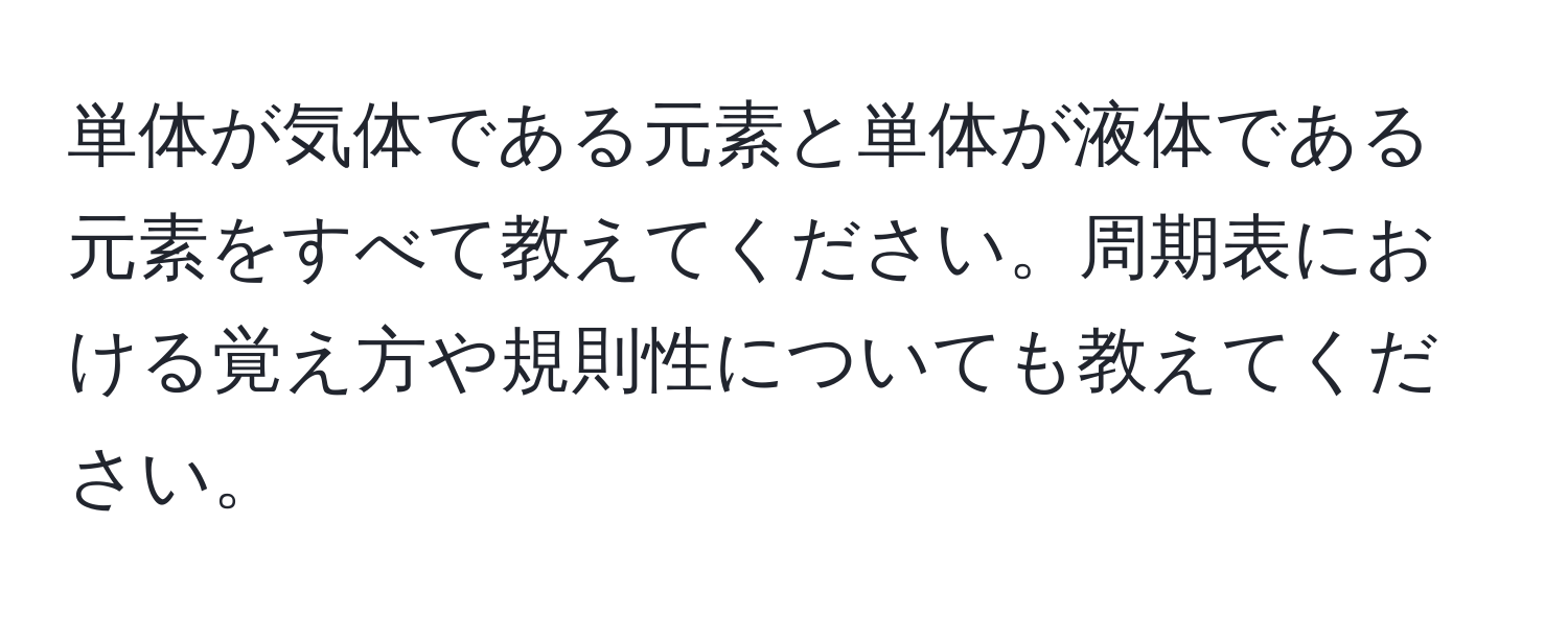 単体が気体である元素と単体が液体である元素をすべて教えてください。周期表における覚え方や規則性についても教えてください。