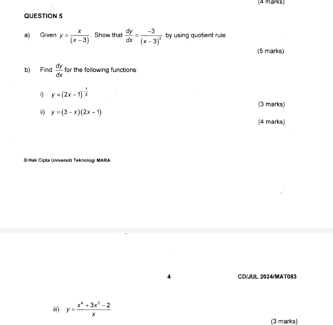 Given y= x/(x-3) . Show that  dy/dx =frac -3(x-3)^2 by using quotient rule. 
(5 marks) 
b) Find  dy/dx  for the following functions: 
i) y=(2x-1)^- 1/2 
(3 marks) 
ⅱ) y=(3-x)(2x+1)
(4 marks) 
© Hak Cipta Universiti Teknologi MARA 
4 CD/JUL 2024/MAT083 
ii) y= (x^4+3x^2-2)/x 
(3 marks)