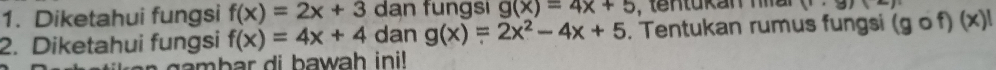 Diketahui fungsi f(x)=2x+3 dan fungsi g(x)=4x+5 , tentükan nal (1· 8)(-)
2. Diketahui fungsi f(x)=4x+4 dan g(x)=2x^2-4x+5. Tentukan rumus fungsi (gcirc f)(x)|
b r i b a wah in i