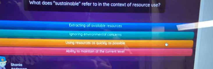 What does "sustainable" refer to in the context of resource use?
Extracting all available resources
Ignoring environmental concerns
Using resources as quickly as possible
Ability to maintain at the current level
Shania