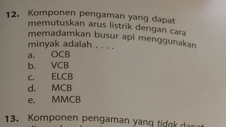 Komponen pengaman yang dapat
memutuskan arus listrik dengan cara
memadamkan busur api menggunakan
minyak adalah . . . .
a. OCB
b. VCB
C. ELCB
d. MCB
e. MMCB
13. Komponen pengaman yang ti g