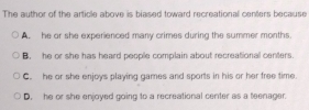 The author of the article above is biased toward recreational centers because
A. he or she experienced many crimes during the summer months.
B. he or she has heard people complain about recreational centers.
C. he or she enjoys playing games and sports in his or her free time.
D. he or she enjoyed going to a recreational center as a teenager.