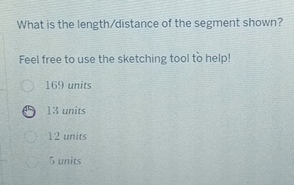 What is the length/distance of the segment shown?
Feel free to use the sketching tool to help!
169 units
13 units
12 units
5 units