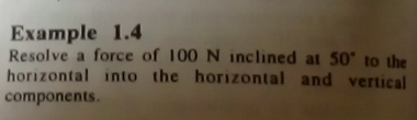 Example 1.4 
Resolve a force of 100 N inclined at 50° to the 
horizontal into the horizontal and vertical 
components.