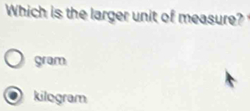 Which is the larger unit of measure?
gram
kilogram