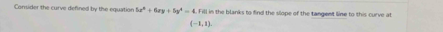 Consider the curve defined by the equation 5x^6+6xy+5y^4=4. Fill in the blanks to find the slope of the tangent line to this curve at
(-1,1).