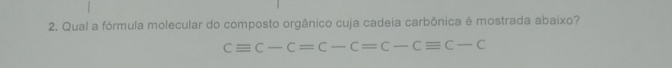 Qual a fórmula molecular do composto orgânico cuja cadeia carbônica é mostrada abaixo?
Cequiv C-C=C-C=C-Cequiv C-C