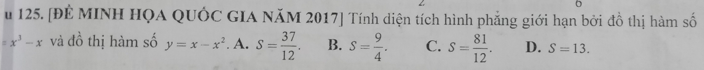 [ĐÊ MINH HQA QUỐC GIA NăM 2017] Tính diện tích hình phẳng giới hạn bởi đồ thị hàm số
=x^3-x và đồ thị hàm số y=x-x^2. A. S= 37/12 . B. S= 9/4 . C. S= 81/12 . D. S=13.