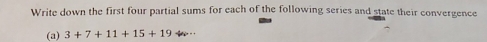 Write down the first four partial sums for each of the following series and state their convergence 
(a) 3+7+11+15+19