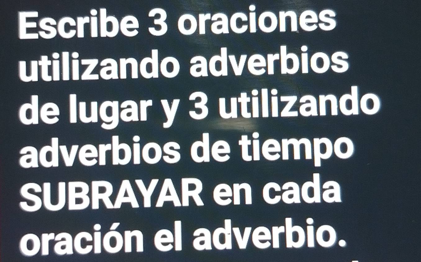 Escribe 3 oraciones 
utilizando adverbios 
de lugar y 3 utilizando 
adverbios de tiempo 
SUBRAYAR en cada 
oración el adverbio.