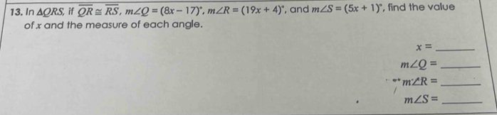 In △ QRS, if overline QR≌ overline RS, m∠ Q=(8x-17)^circ , m∠ R=(19x+4)^circ  , and m∠ S=(5x+1)^circ  , find the value 
of x and the measure of each angle. 
_ x=
_ m∠ Q=
_ m∠ R=
m∠ S= _