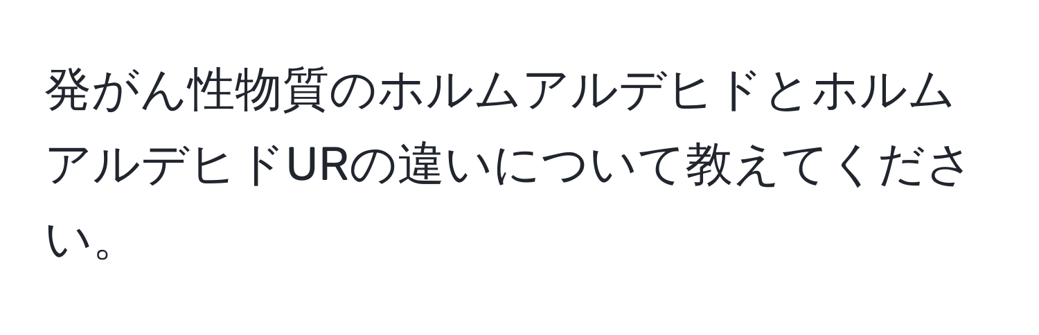 発がん性物質のホルムアルデヒドとホルムアルデヒドURの違いについて教えてください。