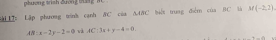 phương trinh đường tháng BC. 
Bài 17: Lập phương trình cạnh BC của △ ABC biết trung điểm của BC là M(-2;2),
AB:x-2y-2=0 và AC:3x+y-4=0.
