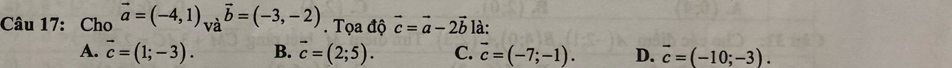 Cho vector a=(-4,1)_Vavector b=(-3,-2). Tọa độ vector c=vector a-2vector b là:
A. vector c=(1;-3). B. vector c=(2;5). C. vector c=(-7;-1). D. vector c=(-10;-3).