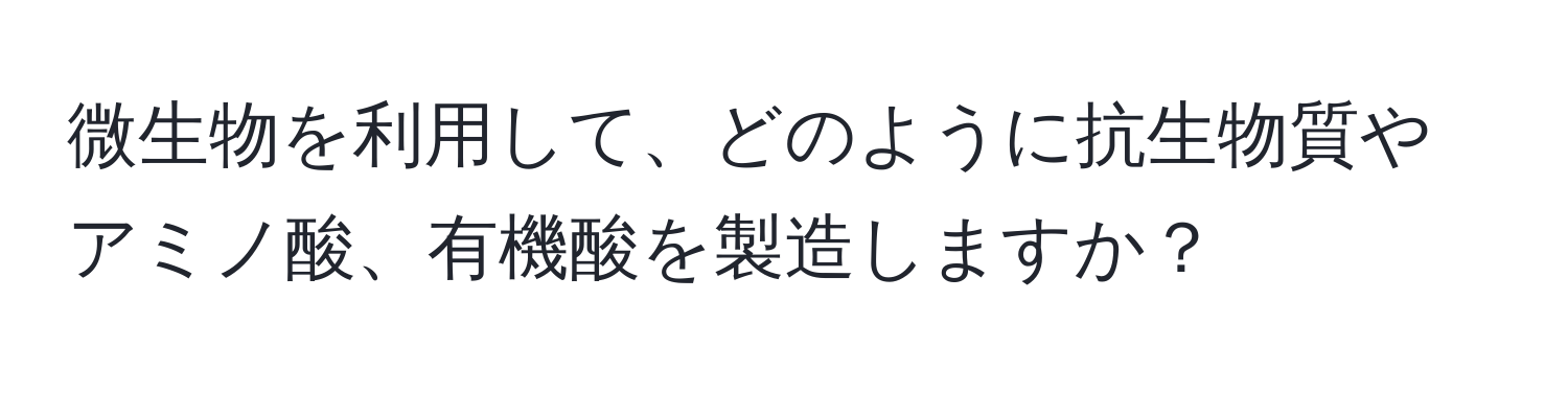 微生物を利用して、どのように抗生物質やアミノ酸、有機酸を製造しますか？