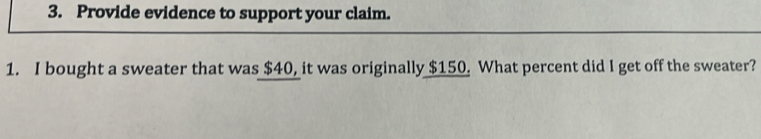 Provide evidence to support your claim. 
1. I bought a sweater that was $40, it was originally $150. What percent did I get off the sweater?