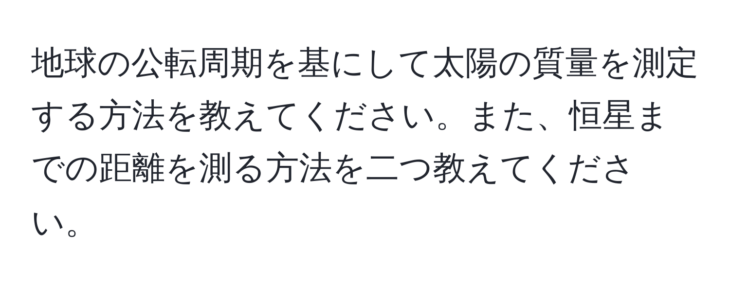 地球の公転周期を基にして太陽の質量を測定する方法を教えてください。また、恒星までの距離を測る方法を二つ教えてください。