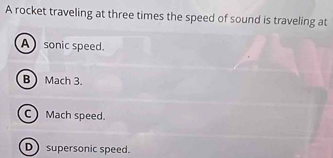 A rocket traveling at three times the speed of sound is traveling at
Asonic speed.
B Mach 3.
C Mach speed.
Dsupersonic speed.