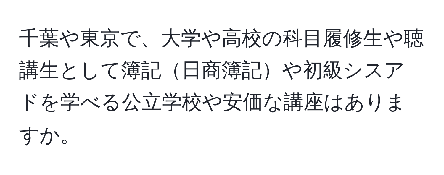 千葉や東京で、大学や高校の科目履修生や聴講生として簿記日商簿記や初級シスアドを学べる公立学校や安価な講座はありますか。