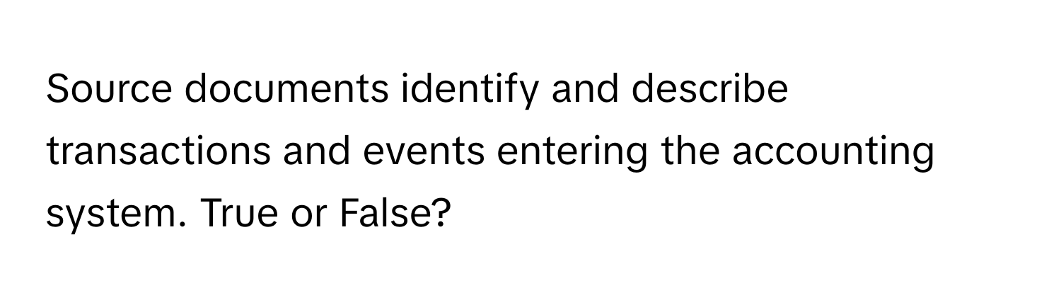 Source documents identify and describe transactions and events entering the accounting system. True or False?