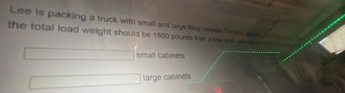 Lee is packing a truck with small and large filing cabinets. The large so 
the total load weight should be 1850 pounds from a total of 65 cabnes m o 
□ small cabinets 
□ large cabinets_