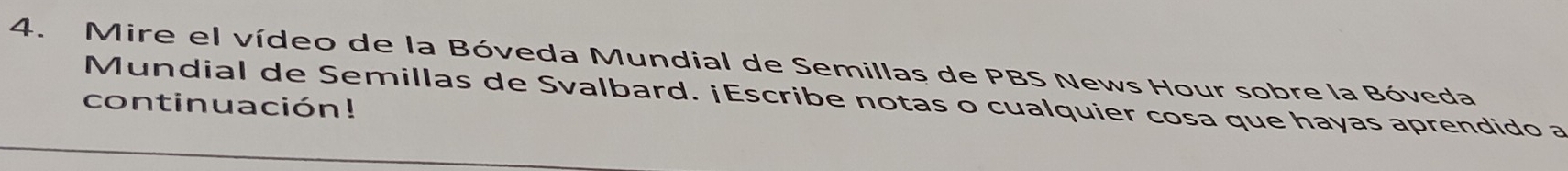 Mire el vídeo de la Bóveda Mundial de Semillas de PBS News Hour sobre la Bóveda 
Mundial de Semillas de Svalbard. ¡Escribe notas o cualquier cosa que hayas aprendido a 
continuación!