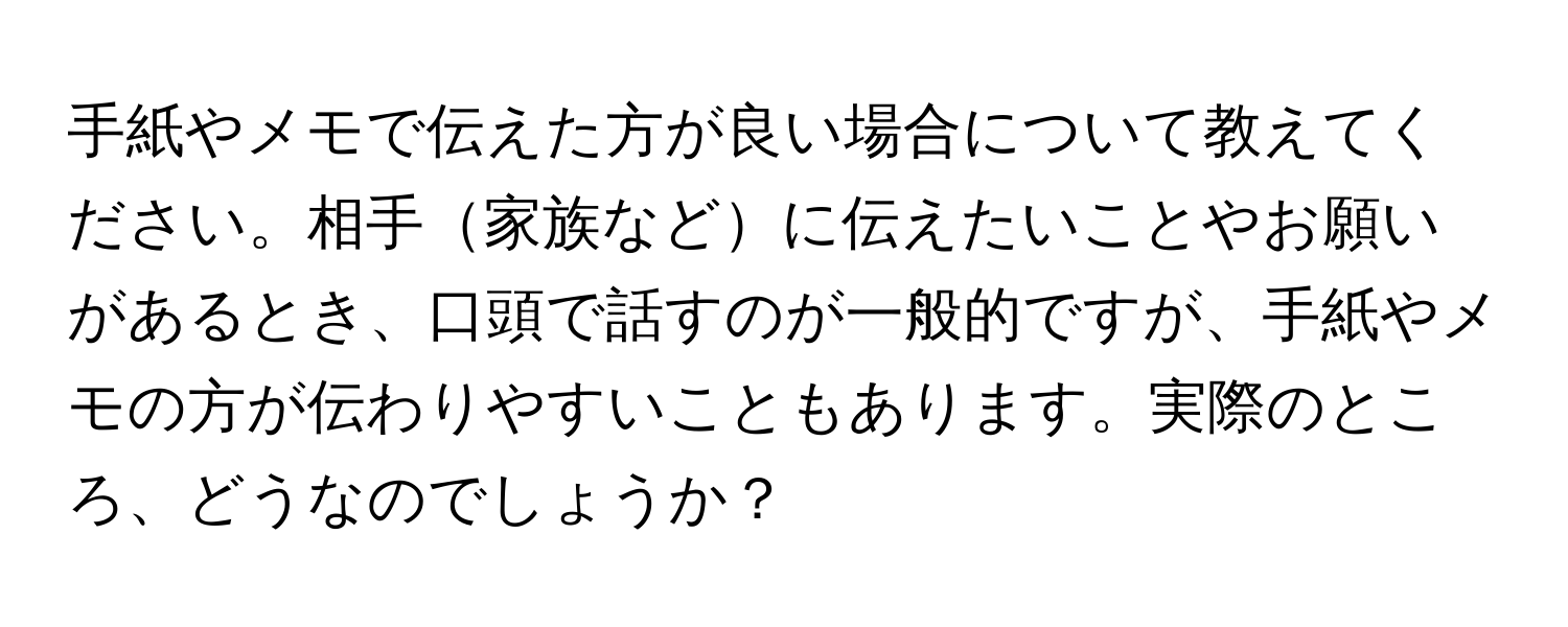 手紙やメモで伝えた方が良い場合について教えてください。相手家族などに伝えたいことやお願いがあるとき、口頭で話すのが一般的ですが、手紙やメモの方が伝わりやすいこともあります。実際のところ、どうなのでしょうか？