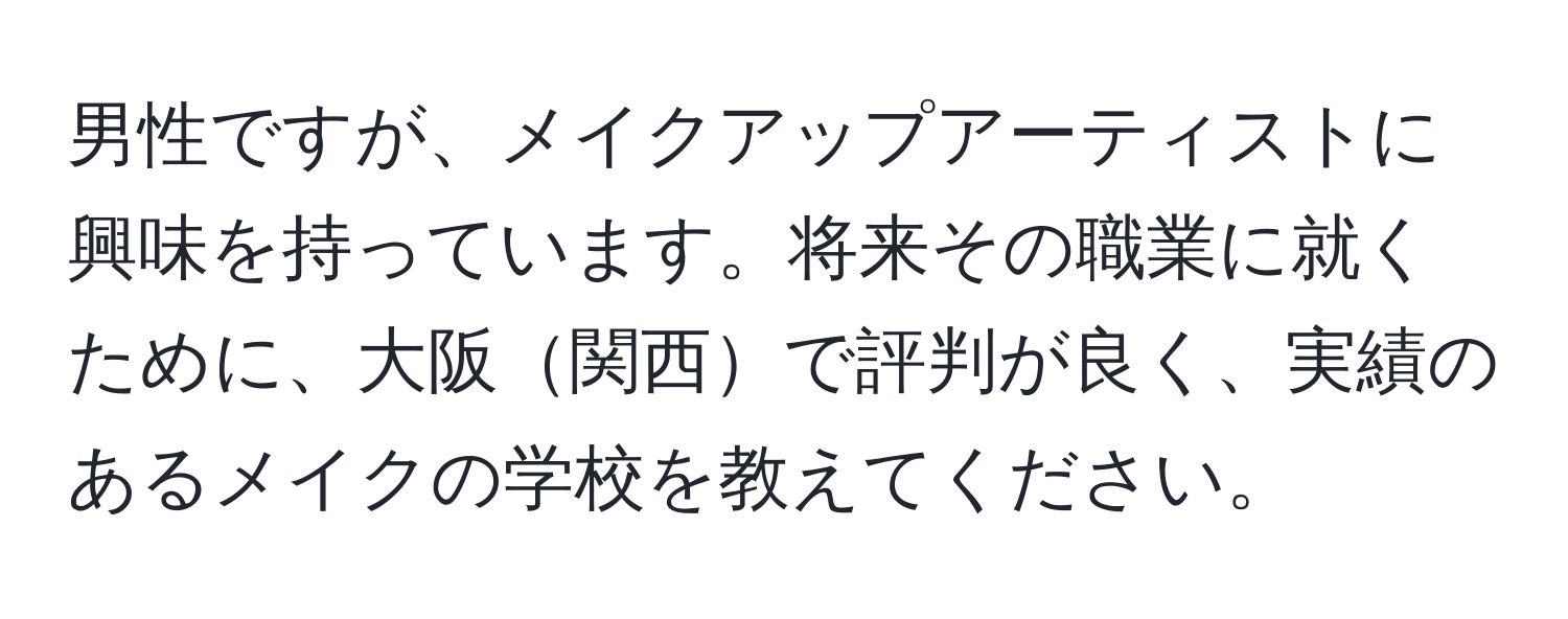 男性ですが、メイクアップアーティストに興味を持っています。将来その職業に就くために、大阪関西で評判が良く、実績のあるメイクの学校を教えてください。