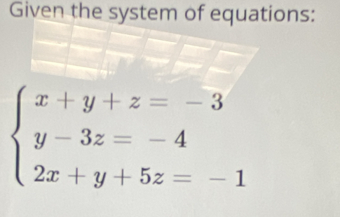 Given the system of equations:
beginarrayl x+y+z=-3 y-3z=-4 2x+y+5z=-1endarray.