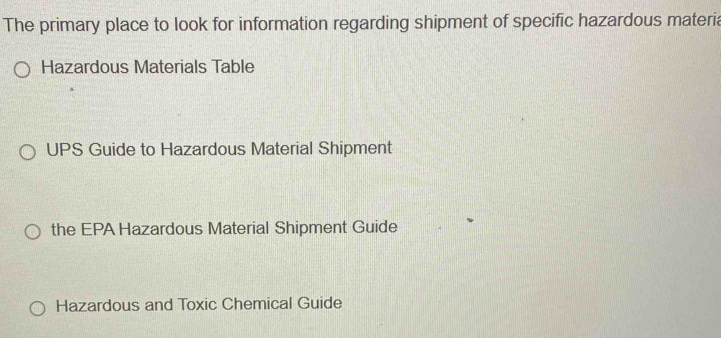 The primary place to look for information regarding shipment of specific hazardous materia 
Hazardous Materials Table 
UPS Guide to Hazardous Material Shipment 
the EPA Hazardous Material Shipment Guide 
Hazardous and Toxic Chemical Guide