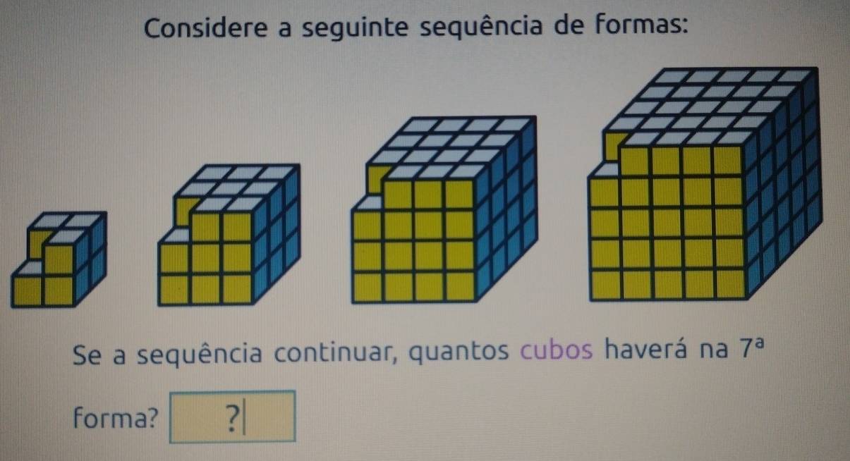 Considere a seguinte sequência de formas: 
Se a sequência continuar, quantos cubos haverá na 7^a
forma? ?