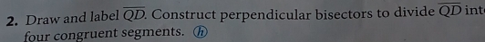 Draw and label overline QD. Construct perpendicular bisectors to divide overline QD int 
four congruent segments. h