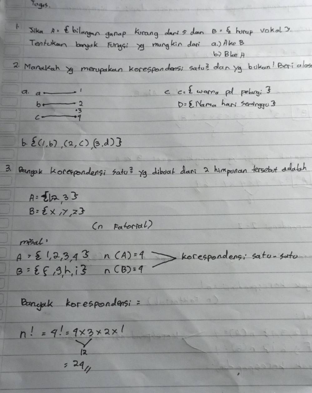 Toges.
1. Sike A: Cbilangan ganap Kunang dans dan B. S horup vokals.
Tentokan bongak Fongsi yg mungkin dari a. )Ake B
b) Bke A
2. Manakah xy merupakan korespondens; satu? dan yg bokan! Beri alas
a. a
1 c. cot warna pd pelarg;
2
b D: CNama hari seminggo 3
-3
C
9
6.  (1,b),(2,c),(3,d)
3. Bangak Korespondensi sato3 yg diboat dari 2 himponan tersebot adalh
A= 1,2,3
B= x,y,z
(n Fatorial)
misal?
A> 1,2,3,4 n(A)=4 korespondens: sato-sato
B= f,g,h,i n(B)=4
Bangak korespondensi:
n!=4!=4* 3* 2* 1
12
=24/1