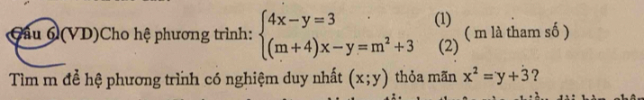 Cầu 6 (VD)Cho hệ phương trình: beginarrayl 4x-y=3 (m+4)x-y=m^2+3endarray. (1) ( m là tham số )
(2)
Tìm m để hệ phương trình có nghiệm duy nhất (x;y) thỏa mãn x^2=y+dot 3 ?