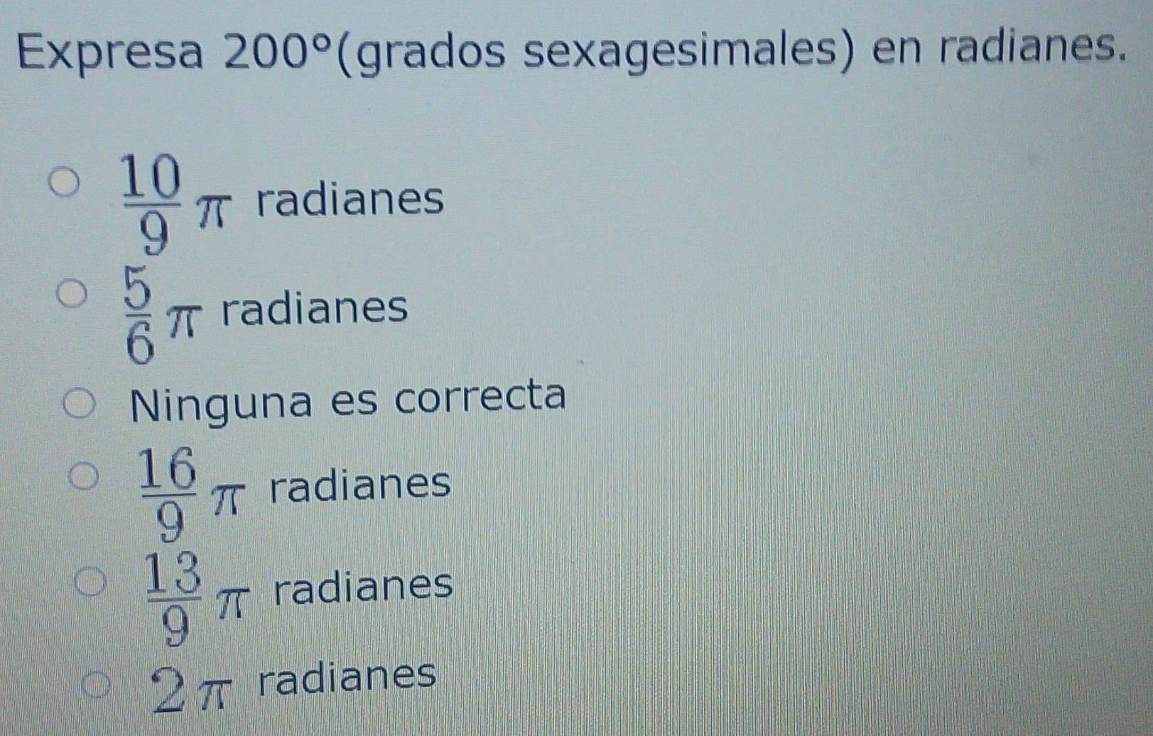 Expresa 200° (grados sexagesimales) en radianes.
 10/9 π radianes
 5/6 π radianes
Ninguna es correcta
 16/9 π radianes
 13/9 π radianes
2π radianes