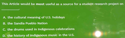 This Article would be most useful as a source for a student research project on
_,
A. the cultural meaning of U.S. holidays
B. the Sandia Pueblo Nation
C. the drums used in Indigenous celebrations
D. the history of Indigenous music in the U.S.