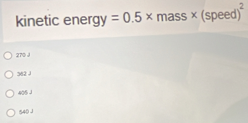 kinetic energ y=0.5* mass* (speed)^2
270 J
362 J
405 J
540 J