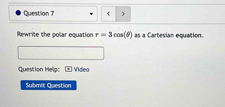 < 7 
Rewrite the polar equation r=3cos (θ ) as a Cartesian equation. 
Question Help: Video 
Submit Question