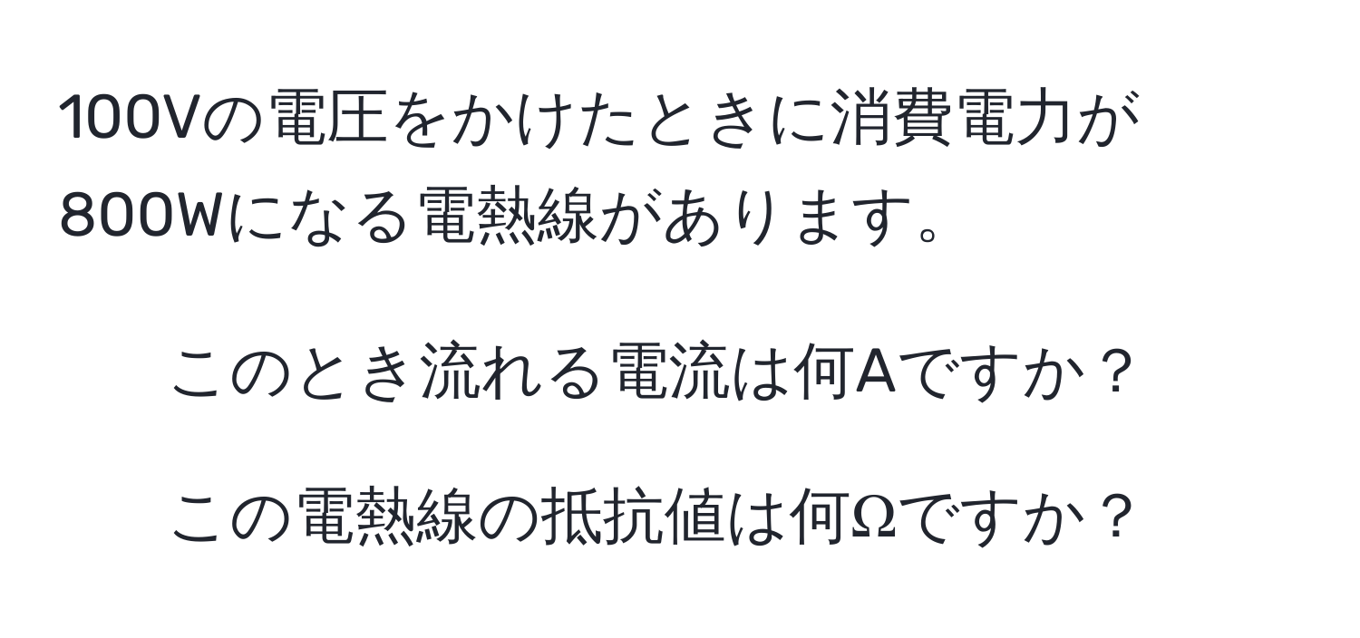 100Vの電圧をかけたときに消費電力が800Wになる電熱線があります。  
- このとき流れる電流は何Aですか？  
- この電熱線の抵抗値は何Ωですか？
