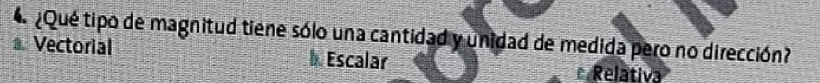 4 ¿Qué tipo de magnitud tiene sólo una cantidad y unidad de medida pero no dirección?
Vectorial Escalar
Relativa