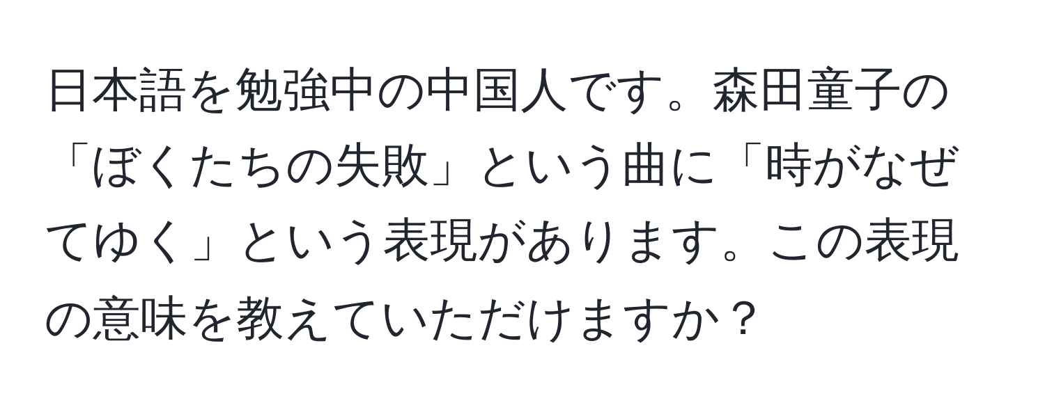 日本語を勉強中の中国人です。森田童子の「ぼくたちの失敗」という曲に「時がなぜてゆく」という表現があります。この表現の意味を教えていただけますか？