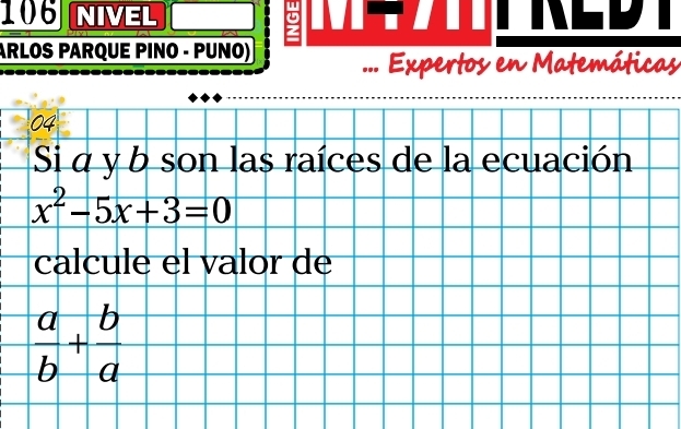 106 NIVEL 
ARLOS PARQUE PINO - PUNO) ... Expertos en Matemáticas 
04 
Si α y b son las raíces de la ecuación
x^2-5x+3=0
calcule el valor de
 a/b + b/a 