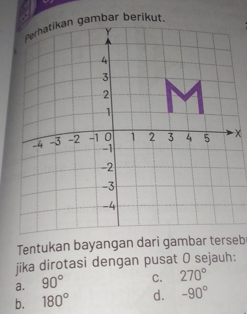 Tentukan bayangan dari gambar terseb
jika dirotasi dengan pusat O sejauh:
a. 90°
C. 270°
b. 180°
d. -90°